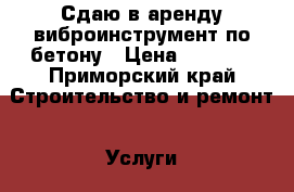 Сдаю в аренду виброинструмент по бетону › Цена ­ 1 500 - Приморский край Строительство и ремонт » Услуги   . Приморский край